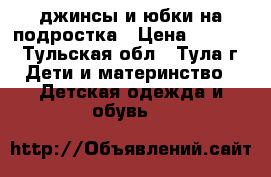 джинсы и юбки на подростка › Цена ­ 1 000 - Тульская обл., Тула г. Дети и материнство » Детская одежда и обувь   